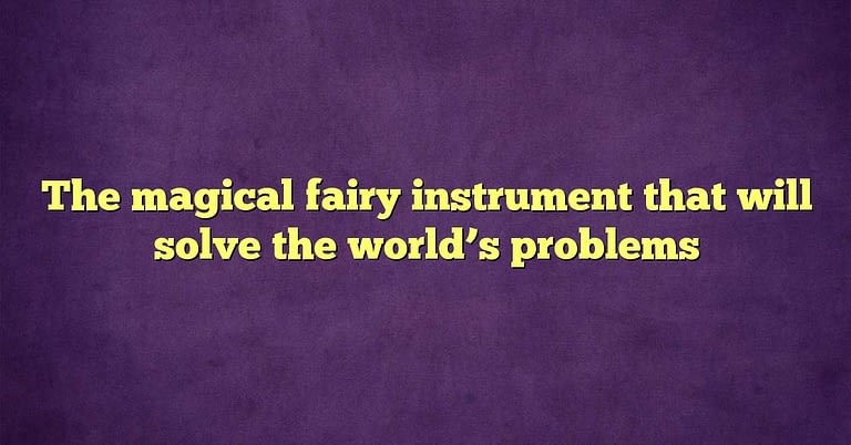 The magical fairy instrument that will solve the world’s problems