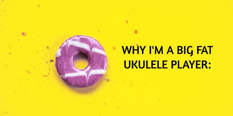 Why I am a big fat ukulele player