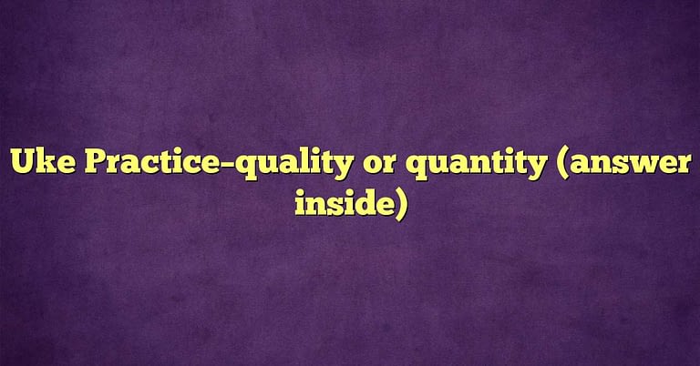 Uke Practice–quality or quantity (answer inside)
